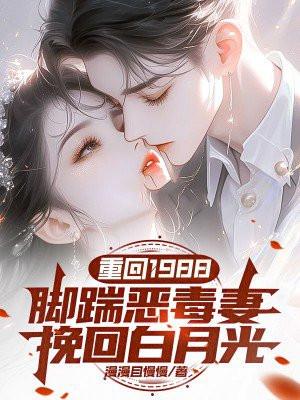 重回1988:脚踹恶毒妻,挽回白月光